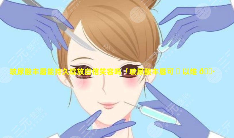 玻尿酸丰唇能持久绽放自信笑容吗「玻尿酸丰唇可 ☘ 以维 🕷 持多长时间呢」